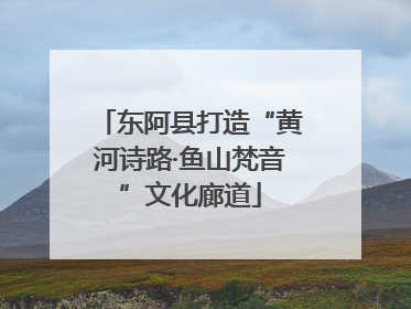 东阿县打造“黄河诗路·鱼山梵音”文化廊道