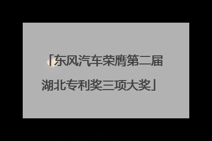 东风汽车荣膺第二届湖北专利奖三项大奖