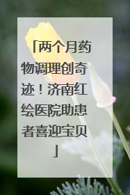 两个月药物调理创奇迹！济南红绘医院助患者喜迎宝贝