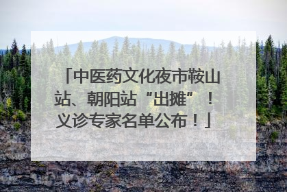 中医药文化夜市鞍山站、朝阳站“出摊”！义诊专家名单公布！