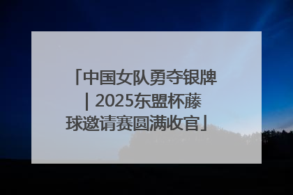 中国女队勇夺银牌｜2025东盟杯藤球邀请赛圆满收官