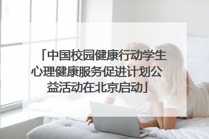 中国校园健康行动学生心理健康服务促进计划公益活动在北京启动