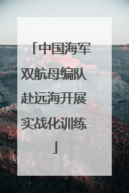 中国海军双航母编队赴远海开展实战化训练