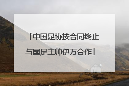 中国足协按合同终止与国足主帅伊万合作