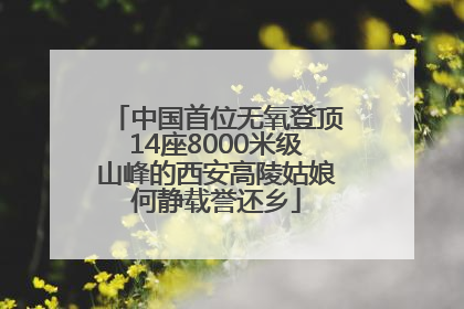 中国首位无氧登顶14座8000米级山峰的西安高陵姑娘何静载誉还乡