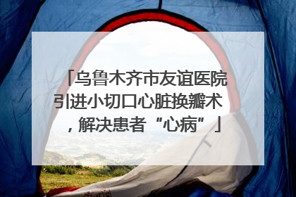 乌鲁木齐市友谊医院引进小切口心脏换瓣术，解决患者“心病”
