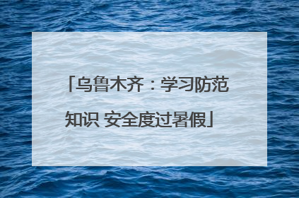 乌鲁木齐：学习防范知识 安全度过暑假