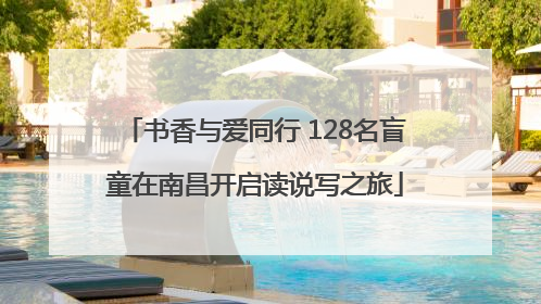书香与爱同行 128名盲童在南昌开启读说写之旅