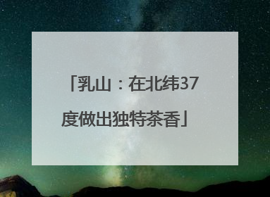 乳山：在北纬37度做出独特茶香
