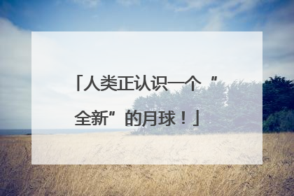 人类正认识一个“全新”的月球！