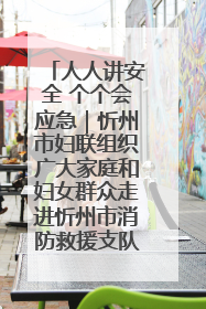 人人讲安全 个个会应急｜忻州市妇联组织广大家庭和妇女群众走进忻州市消防救援支队参观啦！
