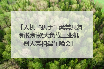 人机“执手”柔美共舞 新松新款大负载工业机器人亮相端午晚会