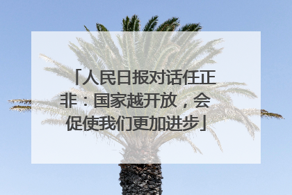 人民日报对话任正非：国家越开放，会促使我们更加进步