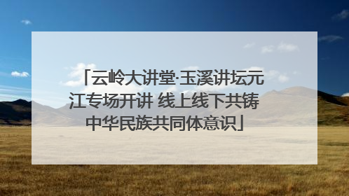 云岭大讲堂·玉溪讲坛元江专场开讲 线上线下共铸中华民族共同体意识