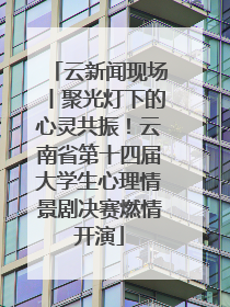 云新闻现场丨聚光灯下的心灵共振！云南省第十四届大学生心理情景剧决赛燃情开演