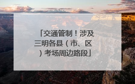 交通管制！涉及三明各县（市、区）考场周边路段