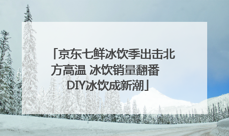 京东七鲜冰饮季出击北方高温 冰饮销量翻番 DIY冰饮成新潮