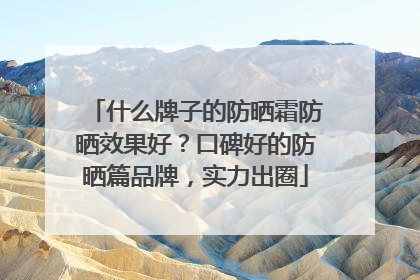 什么牌子的防晒霜防晒效果好？口碑好的防晒篇品牌，实力出圈