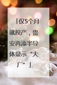 仅5个月就投产，贵安再添半导体显示“大厂”