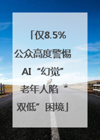 仅8.5%公众高度警惕AI“幻觉” 老年人陷“双低”困境