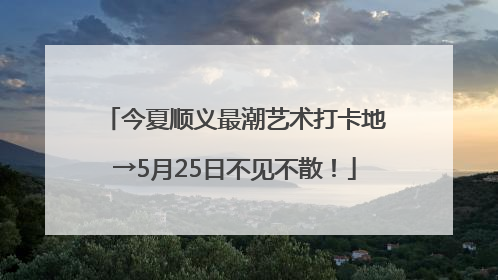 今夏顺义最潮艺术打卡地→5月25日不见不散！