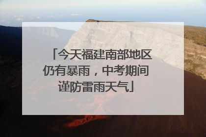 今天福建南部地区仍有暴雨，中考期间谨防雷雨天气
