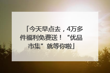 今天早点去，4万多件福利免费送！“优品市集”就等你啦