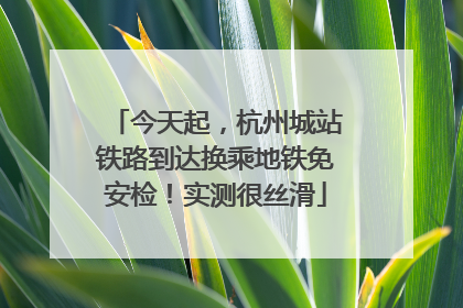 今天起，杭州城站铁路到达换乘地铁免安检！实测很丝滑