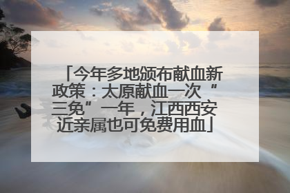今年多地颁布献血新政策：太原献血一次“三免”一年，江西西安近亲属也可免费用血