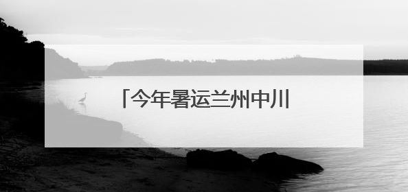 今年暑运兰州中川机场预计旅客吞吐量超420万人次