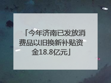 今年济南已发放消费品以旧换新补贴资金18.8亿元