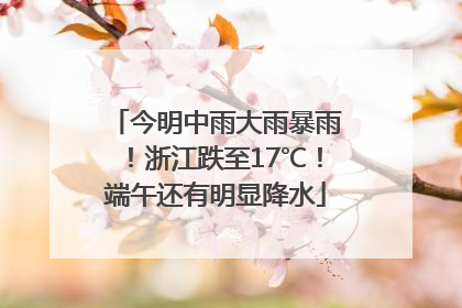 今明中雨大雨暴雨！浙江跌至17℃！端午还有明显降水