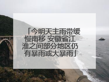 今明天主雨带缓慢南移 安徽省江淮之间部分地区仍有暴雨或大暴雨