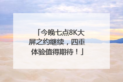 今晚七点8K大屏之约继续，四重体验值得期待！
