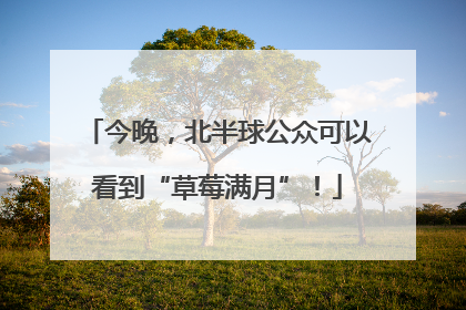 今晚，北半球公众可以看到“草莓满月”！