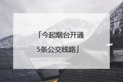 今起烟台开通5条公交线路