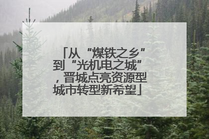 从“煤铁之乡”到“光机电之城”，晋城点亮资源型城市转型新希望