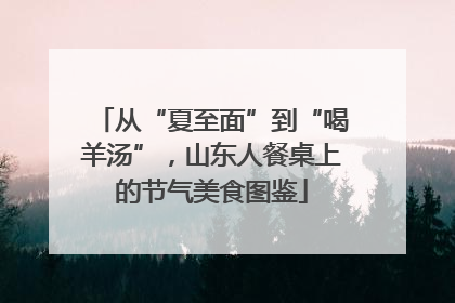 从“夏至面”到“喝羊汤”，山东人餐桌上的节气美食图鉴