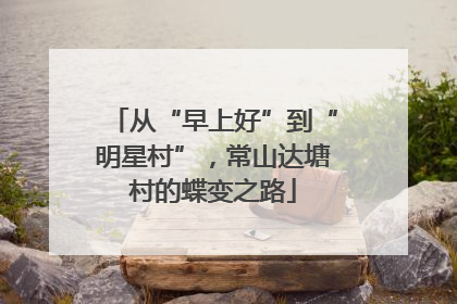从“早上好”到“明星村”，常山达塘村的蝶变之路