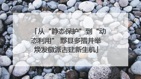 从“静态保护”到“动态利用” 黟县多措并举焕发徽派古建新生机