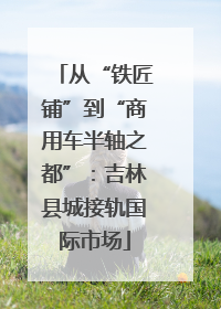 从“铁匠铺”到“商用车半轴之都”：吉林县城接轨国际市场