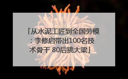 从水泥工匠到全国劳模：李修启带出100名技术骨干 80后挑大梁
