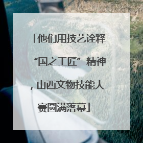 他们用技艺诠释“国之工匠”精神，山西文物技能大赛圆满落幕