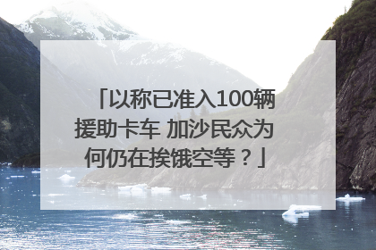 以称已准入100辆援助卡车 加沙民众为何仍在挨饿空等？
