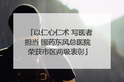 以仁心仁术 写医者担当 国药东风总医院荣获市区两级表彰