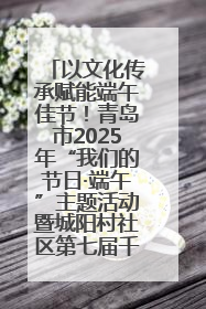 以文化传承赋能端午佳节！青岛市2025年“我们的节日·端午”主题活动暨城阳村社区第七届千人包粽子大赛举办