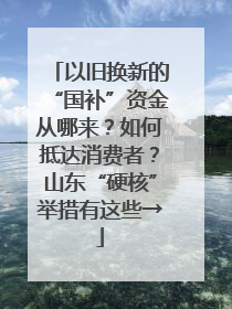 以旧换新的“国补”资金从哪来？如何抵达消费者？山东“硬核”举措有这些→