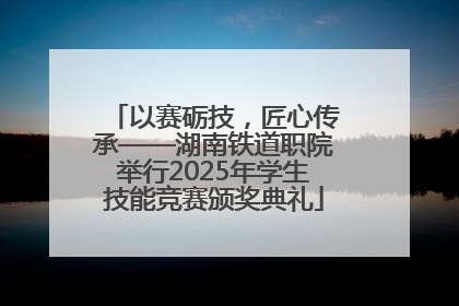 以赛砺技，匠心传承——湖南铁道职院举行2025年学生技能竞赛颁奖典礼