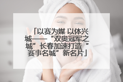 以赛为媒 以体兴城——“双奥冠军之城”长春加速打造“赛事名城”新名片