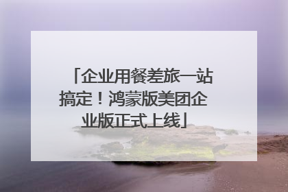企业用餐差旅一站搞定！鸿蒙版美团企业版正式上线